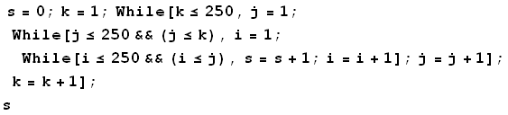  s = 0 ; k = 1 ; While[k≤250, j = 1 ; While[j≤250&& (j≤k), i = 1 ; While[i≤250&& (i≤j), s = s + 1 ; i = i + 1] ; j = j + 1] ; k = k + 1] ; s